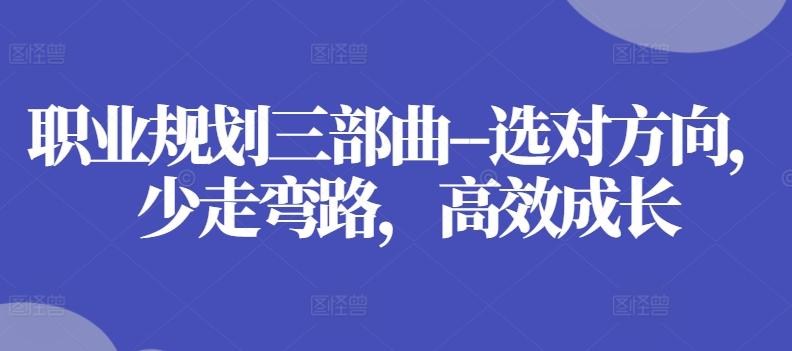 职业规划三部曲–选对方向，少走弯路，高效成长-葛仙仙资源库
