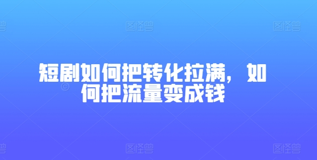 短剧如何把转化拉满，如何把流量变成钱-葛仙仙资源库