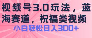 2024视频号蓝海项目,祝福类玩法3.0,操作简单易上手,日入300+【揭秘】-葛仙仙资源库