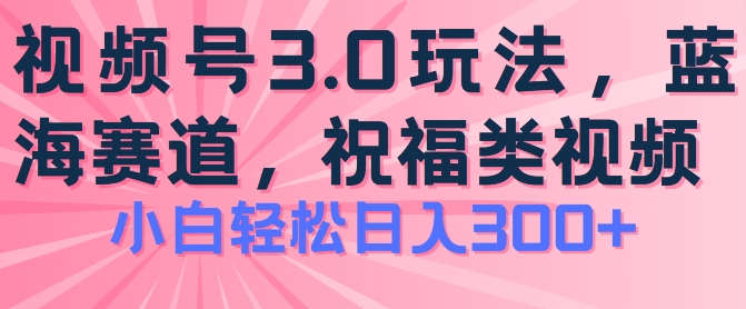 2024视频号蓝海项目，祝福类玩法3.0，操作简单易上手，日入300+【揭秘】-葛仙仙资源库