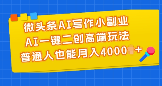 微头条AI写作小副业，AI一键二创高端玩法 普通人也能月入4000+【揭秘】-葛仙仙资源库