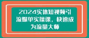 2024实体短视频引流爆单实操课,快速成为流量大师-葛仙仙资源库