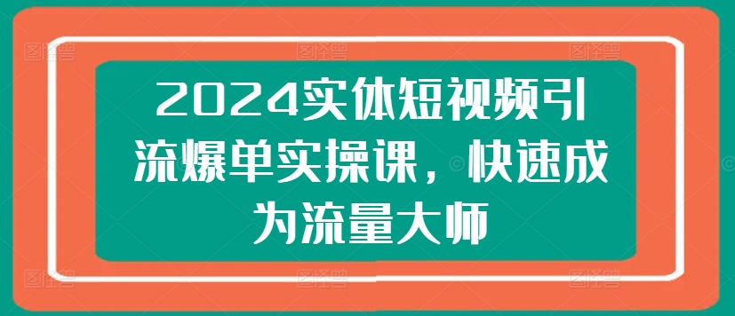 2024实体短视频引流爆单实操课，快速成为流量大师-葛仙仙资源库