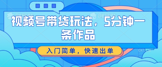 视频号带货玩法，5分钟一条作品，入门简单，快速出单【揭秘】-葛仙仙资源库