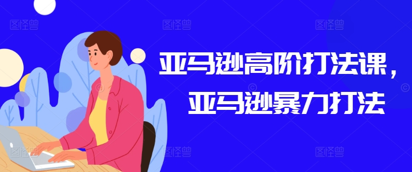 亚马逊高阶打法课，亚马逊暴力打法-葛仙仙资源库