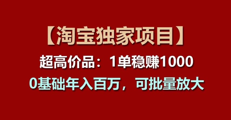【淘宝独家项目】超高价品：1单稳赚1k多，0基础年入百W，可批量放大【揭秘】-葛仙仙资源库