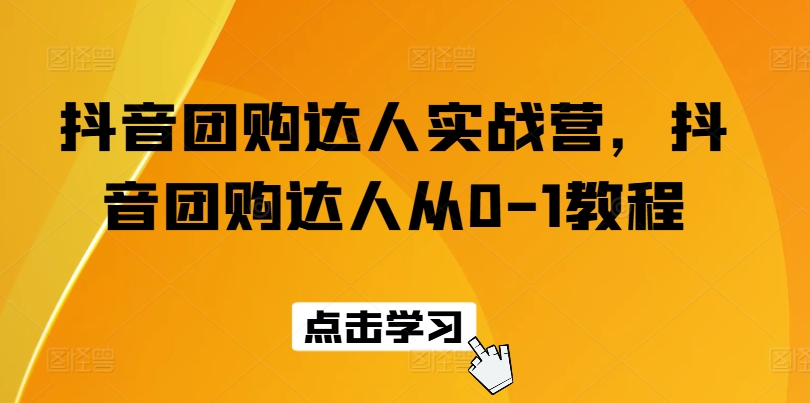 抖音团购达人实战营，抖音团购达人从0-1教程-葛仙仙资源库