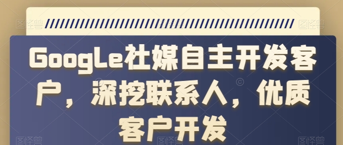 Google社媒自主开发客户，深挖联系人，优质客户开发-葛仙仙资源库