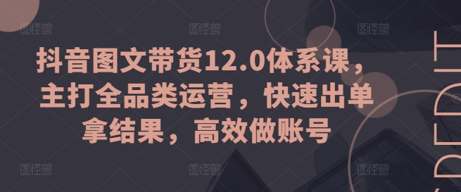 抖音图文带货12.0体系课，主打全品类运营，快速出单拿结果，高效做账号-葛仙仙资源库