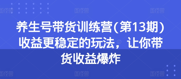 养生号带货训练营(第13期)收益更稳定的玩法，让你带货收益爆炸-葛仙仙资源库