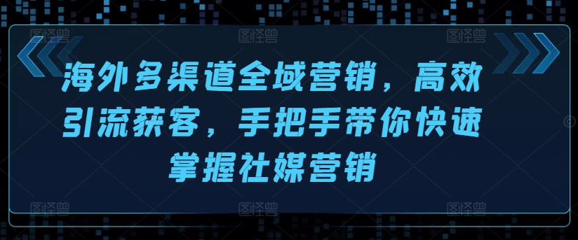 海外多渠道全域营销，高效引流获客，手把手带你快速掌握社媒营销-葛仙仙资源库