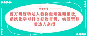 百万级好物达人教你做短视频带货,系统化学习抖音好物带货,实战型带货达人亲授-葛仙仙资源库
