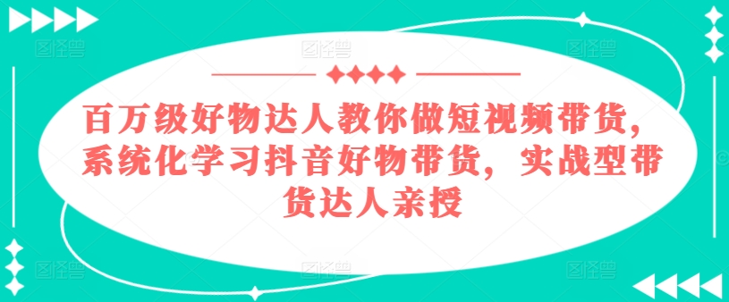 百万级好物达人教你做短视频带货，系统化学习抖音好物带货，实战型带货达人亲授-葛仙仙资源库