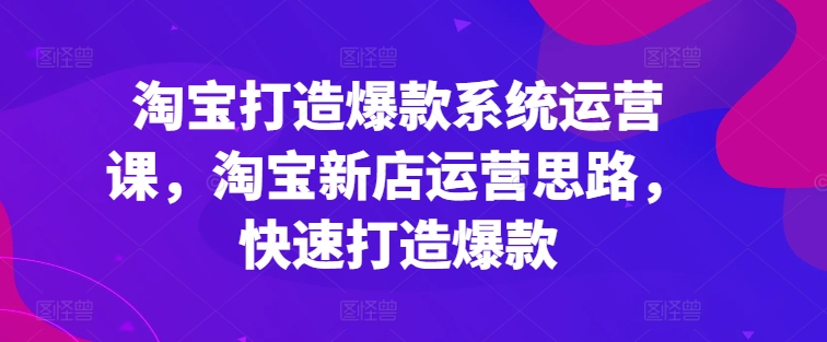 淘宝打造爆款系统运营课，淘宝新店运营思路，快速打造爆款-葛仙仙资源库