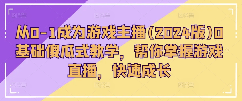 从0-1成为游戏主播(2024版)0基础傻瓜式教学，帮你掌握游戏直播，快速成长-葛仙仙资源库
