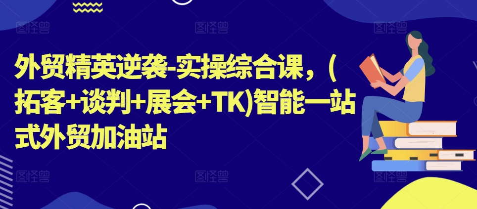 外贸精英逆袭-实操综合课，(拓客+谈判+展会+TK)智能一站式外贸加油站-葛仙仙资源库