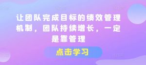 让团队完成目标的绩效管理机制,团队持续增长,一定是靠管理-葛仙仙资源库