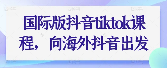 国际版抖音tiktok课程，向海外抖音出发-葛仙仙资源库