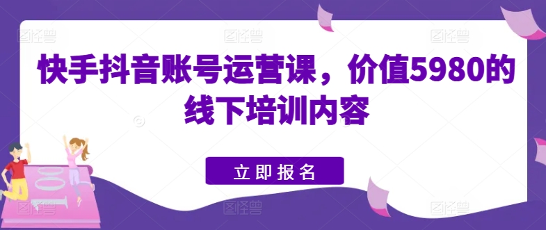 快手抖音账号运营课，价值5980的线下培训内容-葛仙仙资源库