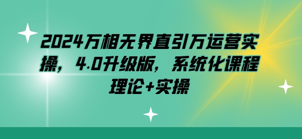 2024万相无界直引万运营实操，4.0升级版，系统化课程 理论+实操-葛仙仙资源库