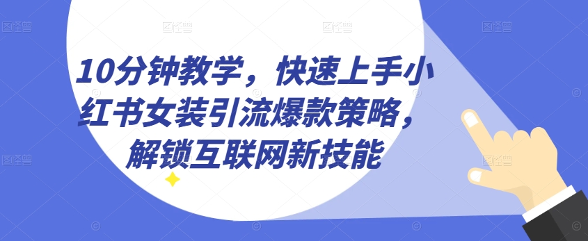 10分钟教学，快速上手小红书女装引流爆款策略，解锁互联网新技能【揭秘】-葛仙仙资源库