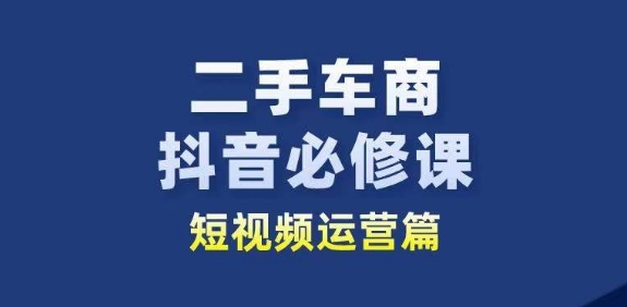 二手车商抖音必修课短视频运营，二手车行业从业者新赛道-葛仙仙资源库