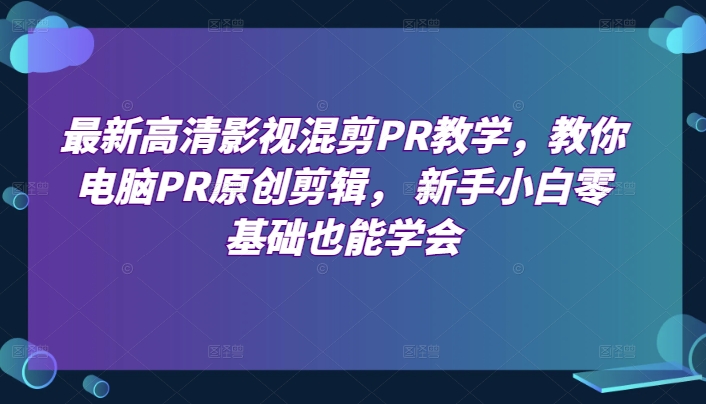 最新高清影视混剪PR教学，教你电脑PR原创剪辑， 新手小白零基础也能学会-葛仙仙资源库