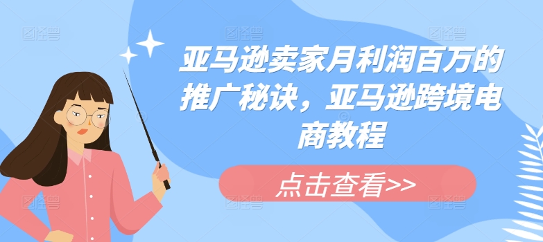 亚马逊卖家月利润百万的推广秘诀，亚马逊跨境电商教程-葛仙仙资源库