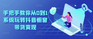 手把手教你从0到1系统玩转抖音橱窗带货变现-葛仙仙资源库