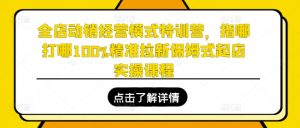 全店动销经营模式特训营,指哪打哪100%精准拉新保姆式起店实操课程-葛仙仙资源库