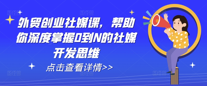 外贸创业社媒课，帮助你深度掌握0到N的社媒开发思维-葛仙仙资源库