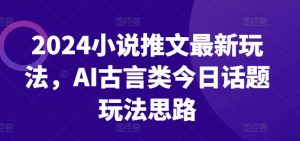 2024小说推文最新玩法，AI古言类今日话题玩法思路-葛仙仙资源库