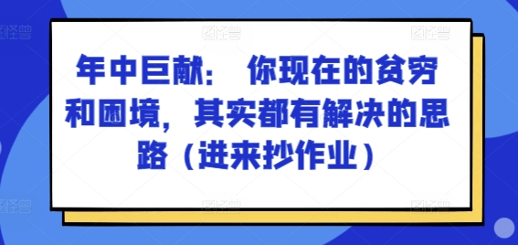 某付费文章：年中巨献： 你现在的贫穷和困境，其实都有解决的思路 (进来抄作业)-葛仙仙资源库