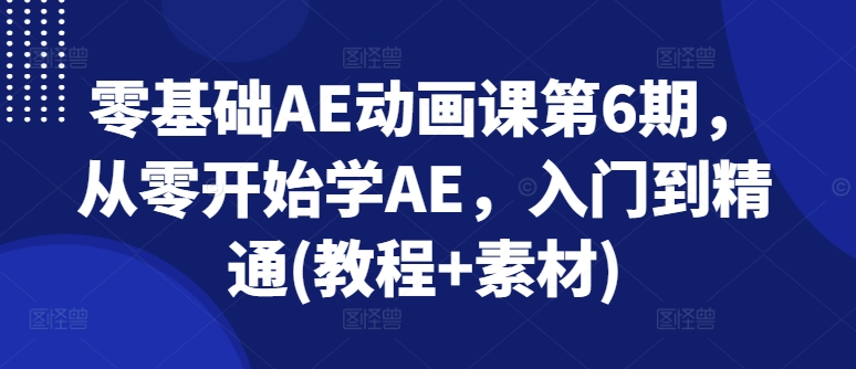 零基础AE动画课第6期，从零开始学AE，入门到精通(教程+素材)-葛仙仙资源库