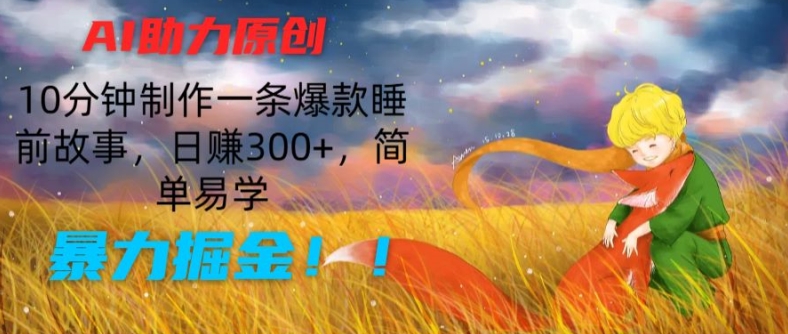 AI助力原创：10分钟制作一条爆款睡前故事，日赚300+，简单易学，暴力掘金【揭秘】-葛仙仙资源库