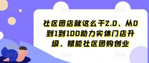 社区团店就这么干2.0,从0到1到100助力实体门店升级,赋能社区团购创业-葛仙仙资源库
