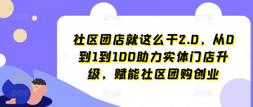 社区团店就这么干2.0，从0到1到100助力实体门店升级，赋能社区团购创业-葛仙仙资源库