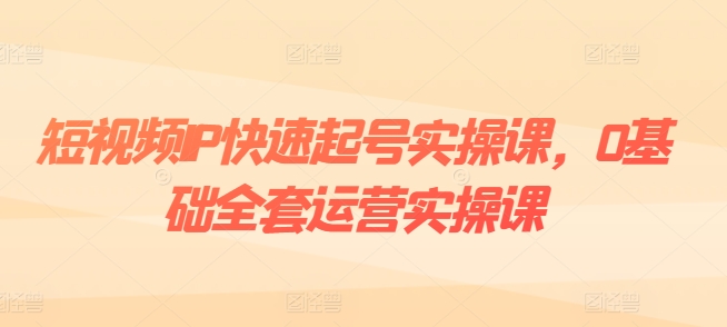 短视频IP快速起号实操课，0基础全套运营实操课，爆款内容设计+粉丝运营+内容变现-葛仙仙资源库