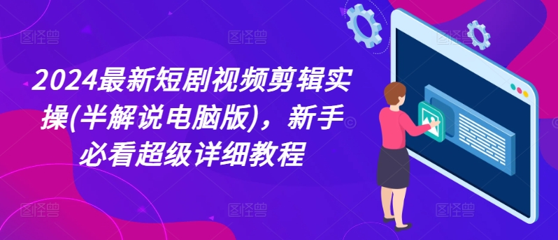 2024最新短剧视频剪辑实操(半解说电脑版)，新手必看超级详细教程-葛仙仙资源库