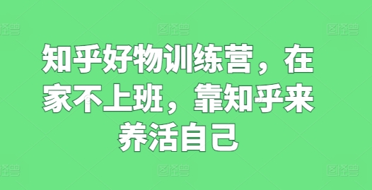 知乎好物训练营，在家不上班，靠知乎来养活自己-葛仙仙资源库
