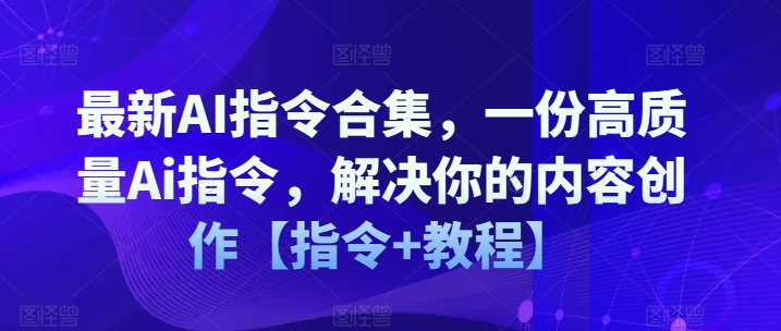 最新AI指令合集，一份高质量Ai指令，解决你的内容创作【指令+教程】-葛仙仙资源库