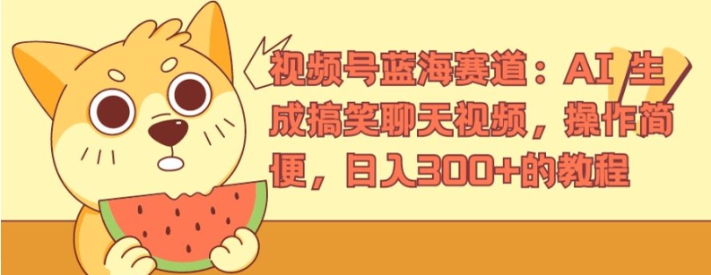 视频号蓝海赛道：AI 生成搞笑聊天视频，操作简便，日入300+的教程【揭秘】-葛仙仙资源库