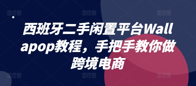 西班牙二手闲置平台Wallapop教程，手把手教你做跨境电商-葛仙仙资源库