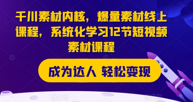 千川素材内核，爆量素材线上课程，系统化学习12节短视频素材课程-葛仙仙资源库