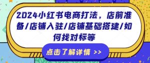 2024小红书电商打法,店前准备/店铺入驻/店铺基础搭建/如何找对标等-葛仙仙资源库