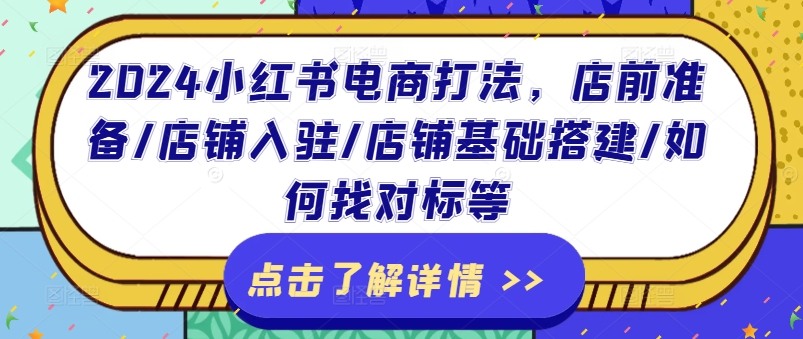 2024小红书电商打法，店前准备/店铺入驻/店铺基础搭建/如何找对标等-葛仙仙资源库