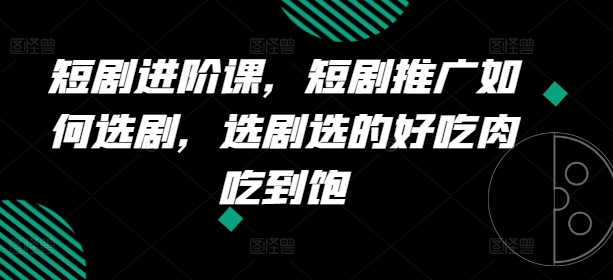 短剧进阶课，短剧推广如何选剧，选剧选的好吃肉吃到饱-葛仙仙资源库