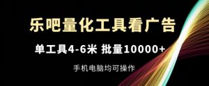 乐吧量化工具看广告，单工具4-6米，批量1w+，手机电脑均可操作【揭秘】-葛仙仙资源库