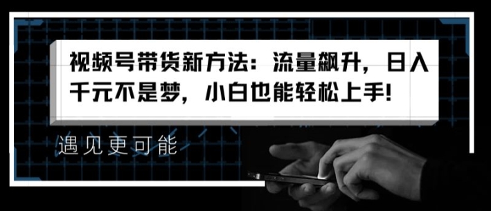 视频号带货新方法：流量飙升，日入千元不是梦，小白也能轻松上手【揭秘】-葛仙仙资源库