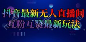 抖音最新无人直播间互粉互赞新玩法,一天收益2k+【揭秘】-葛仙仙资源库